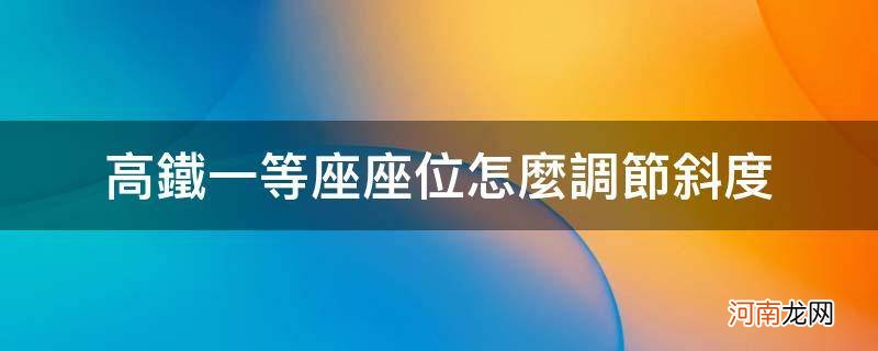 高铁一等座座位怎么调节斜度_高铁座位怎么调节斜度二等座