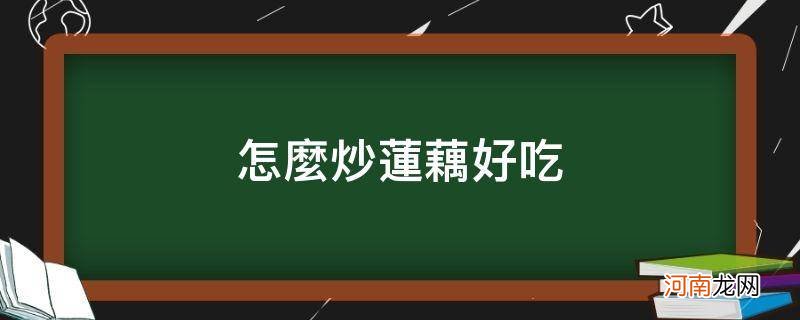 怎么炒莲藕好吃_怎么炒莲藕好吃窍门