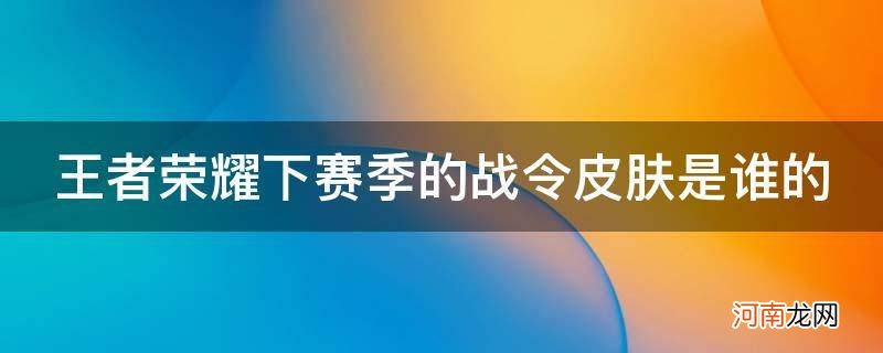 王者荣耀下赛季的战令皮肤是谁的_王者下赛季战令皮肤是什么?