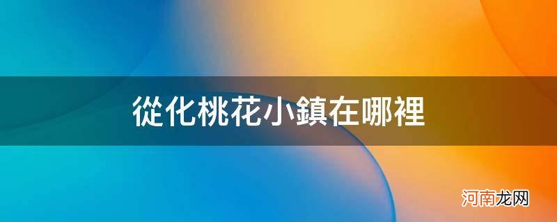 从化桃花小镇在哪里_从化桃花小镇地址