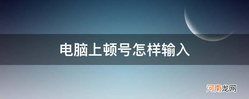 电脑上顿号怎样输入_电脑上的顿号怎么输入