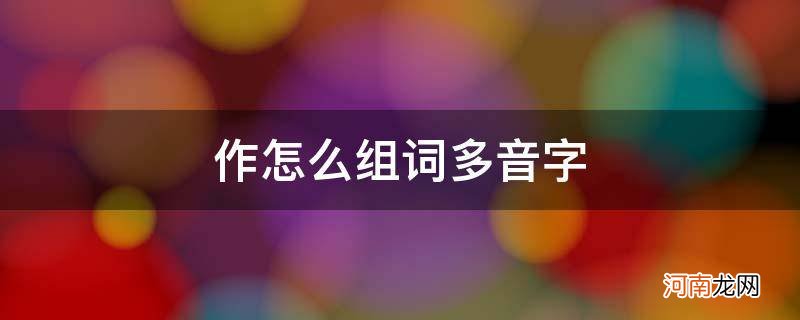 作怎么组词多音字_作怎么组词多音字组词