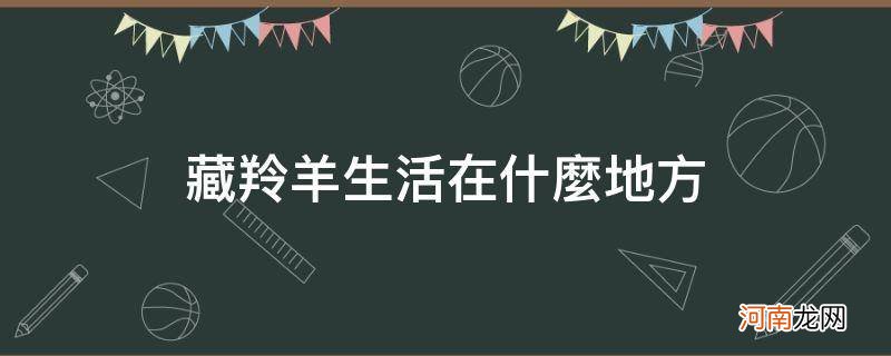 藏羚羊生活在什么地方_藏羚羊生活在什么地方地图