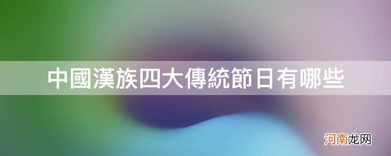 中国汉族四大传统节日有哪些_汉族四大传统节日