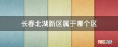 长春北湖新区属于哪个区_长春北湖新区属于哪个区域