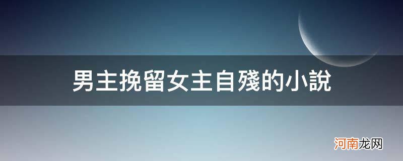 男主挽留女主自残的小说_男主为了挽回女主自残