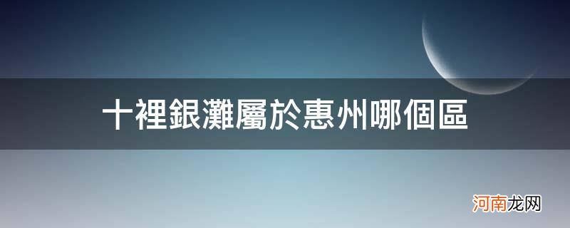 十里银滩属于惠州哪个区_十里银滩位于惠州哪里