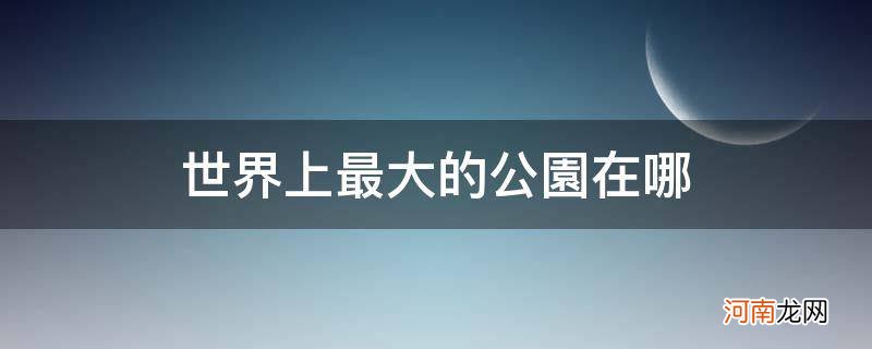 世界上最大的公园在哪_世界上最大的公园在哪里叫什么