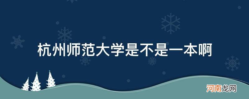 杭州师范大学是不是一本啊_{&#8220;q&#8221;:&#8221;杭州师范大学是不是一本啊