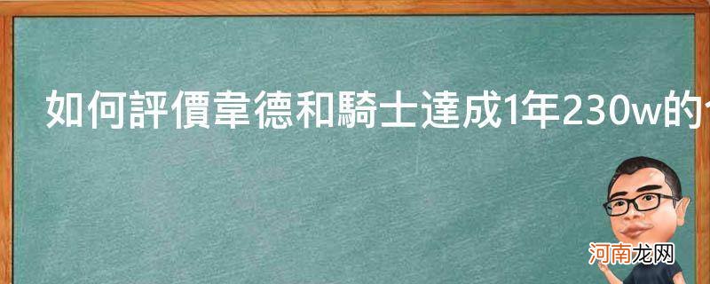 如何评价韦德和骑士达成1年230w的合同_{&#8220;q&#8221;:&#8221;如何评价韦德和骑士达成1年230w的合同