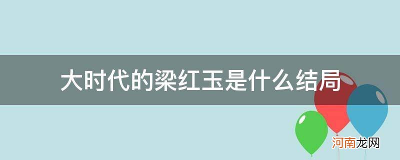 大时代的梁红玉是什么结局_电视剧大时代梁红玉为什么会死