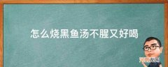 怎么烧黑鱼汤不腥又好喝_黑鱼汤怎么做不腥又好吃窍门