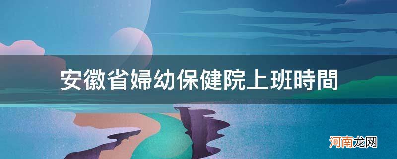 安徽省妇幼保健院上班时间_安徽省妇幼保健医院上班时间