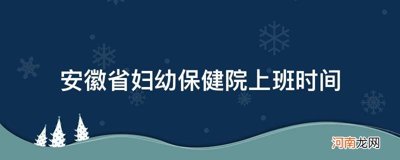 安徽省妇幼保健院上班时间_安徽省妇幼保健医院上班时间