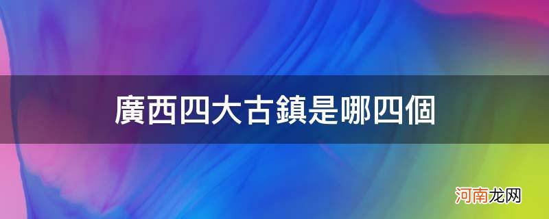 广西四大古镇是哪四个_广西三大古镇是哪三个