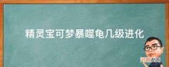 精灵宝可梦暴噬龟几级进化_口袋妖怪暴噬龟多少级进化