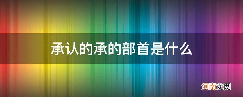 承认的承的部首是什么_承认的承的部首是什么除部首外再查几画