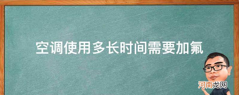 空调使用多长时间需要加氟_空调一般使用多长时间需要加氟