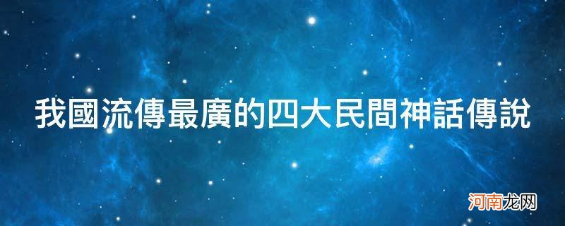 我国流传最广的四大民间神话传说_中国民间神话传说有哪些