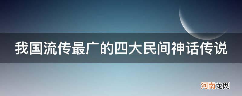 我国流传最广的四大民间神话传说_中国民间神话传说有哪些