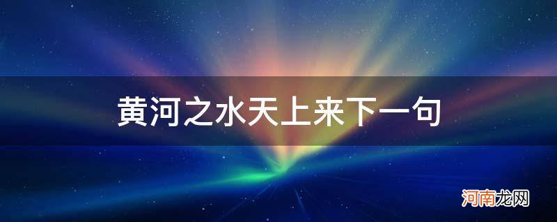 黄河之水天上来下一句_将进酒中君不见黄河之水天上来下一句