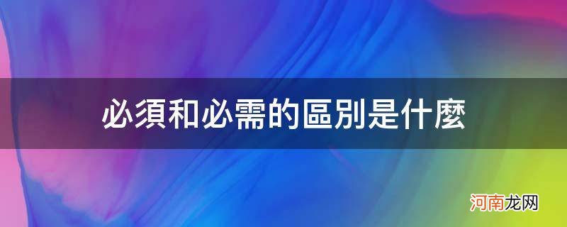 必须和必需的区别是什么_必须与必需的区别简单回答