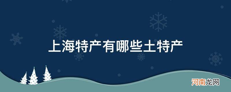 上海特产有哪些土特产_上海特产有哪些土特产零食