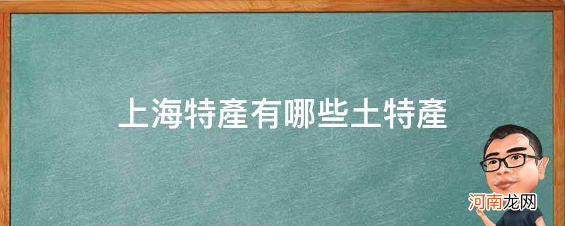 上海特产有哪些土特产_上海特产有哪些土特产零食