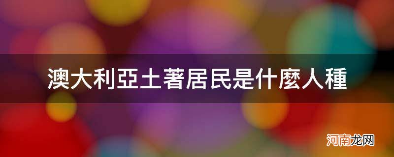 澳大利亚土著居民是什么人种_澳大利亚土著人是什么人种