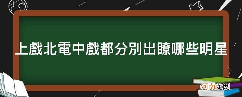 上戏北电中戏都分别出了哪些明星_北电出明星中戏出演员上戏出逗比