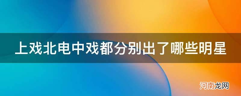 上戏北电中戏都分别出了哪些明星_北电出明星中戏出演员上戏出逗比