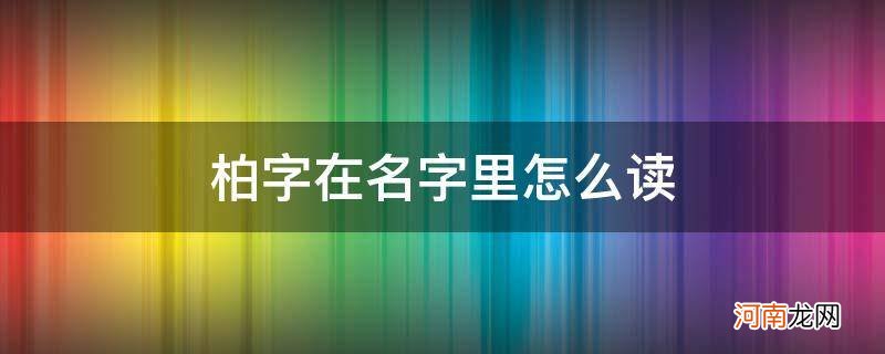 柏字在名字里怎么读_柏字在名字当中怎么念