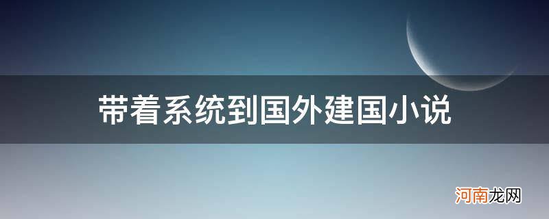 带着系统到国外建国小说_带系统建立国家的小说