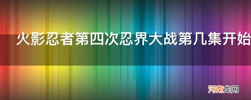 火影忍者第四次忍界大战第几集开始_火影忍者第4次忍界大战第几集开始