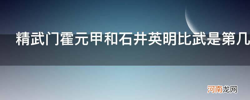 精武门霍元甲和石井英明比武是第几集_精武门霍元甲比武是哪一集