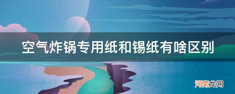 空气炸锅专用纸和锡纸有啥区别_空气炸锅除了用锡纸还可以用什么纸