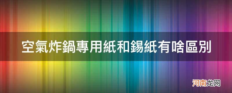 空气炸锅专用纸和锡纸有啥区别_空气炸锅除了用锡纸还可以用什么纸