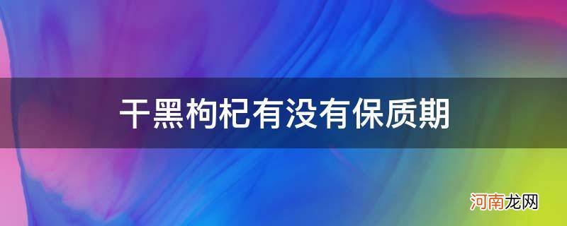 干黑枸杞有没有保质期_干黑枸杞有保质期限吗