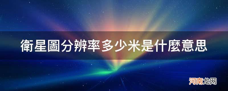 卫星图分辨率多少米是什么意思_卫星图比例尺一般是多少