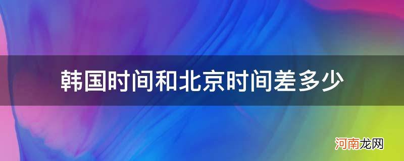 韩国时间和北京时间差多少_韩国时间和北京时间差多少天气