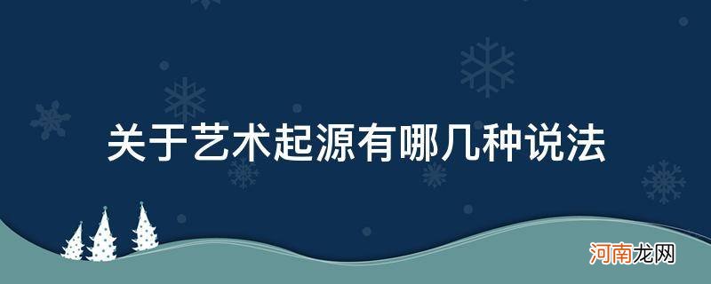 关于艺术起源有哪几种说法_关于艺术起源的几种说法