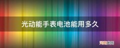 光动能手表电池能用多久_光动能腕表电池可以用多久