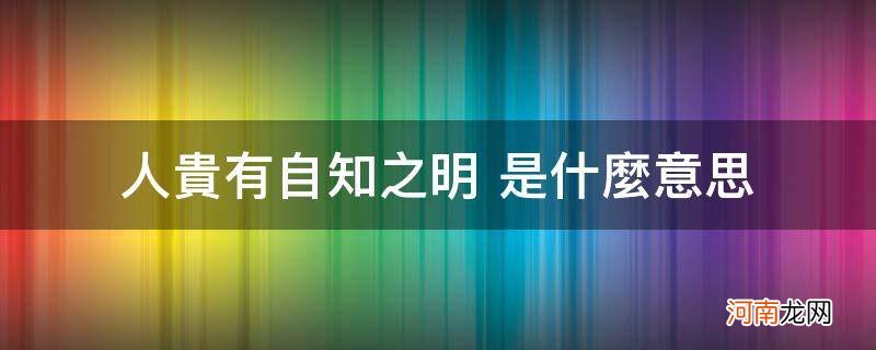 人贵有自知之明 是什么意思_人贵有自知之明怎么理解