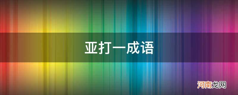 亚打一成语_亚打一成语四个字