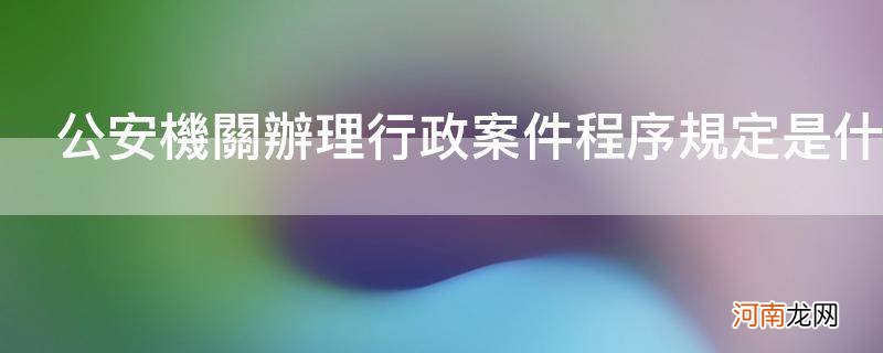 公安机关办理行政案件程序规定是什么_公安机关办理行政案件程序规定是什么时间