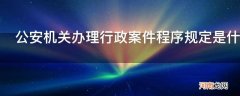 公安机关办理行政案件程序规定是什么_公安机关办理行政案件程序规定是什么时间