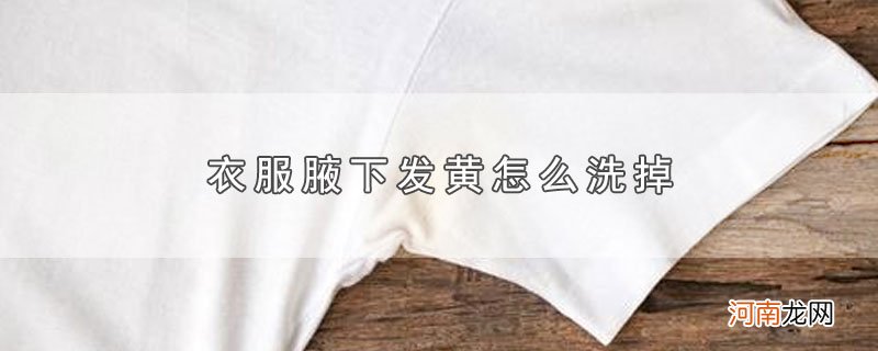 衣服腋下发黄怎么洗掉