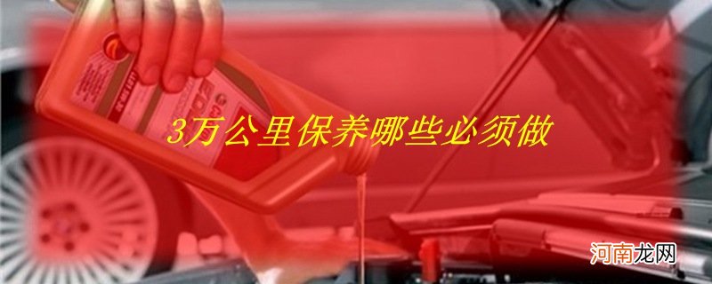 三万公里的车子需要保养什么？3万公里保养哪些必须做