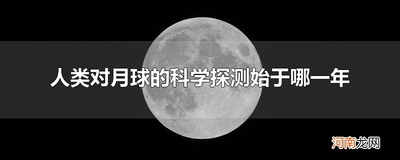 人类对月球的科学探测始于哪一年