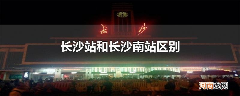 长沙站和长沙南站区别